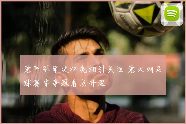 意甲冠军奖杯亮相引关注 意大利足球赛季争冠看点升温