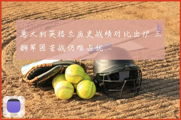 意大利英格兰历史战绩对比出炉 三狮军团苦战仍难占优