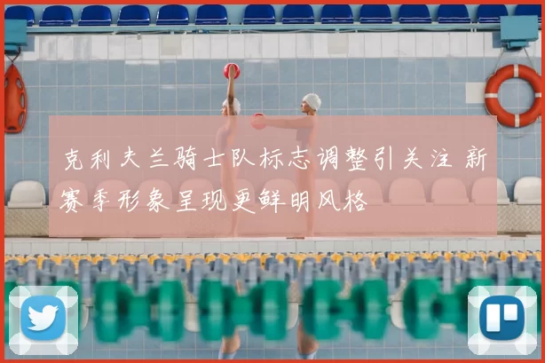 克利夫兰骑士队标志调整引关注 新赛季形象呈现更鲜明风格