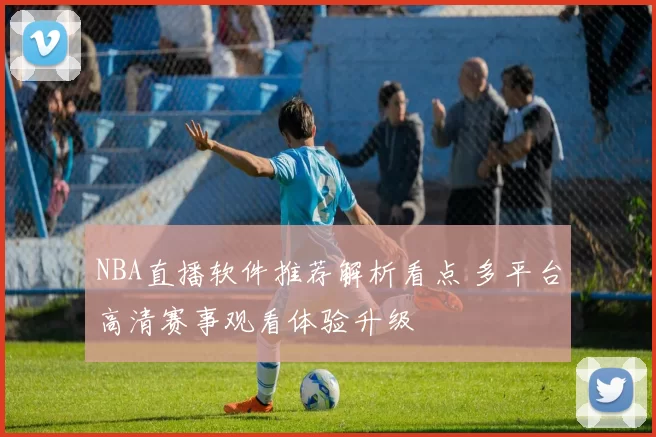 NBA直播软件推荐解析看点 多平台高清赛事观看体验升级