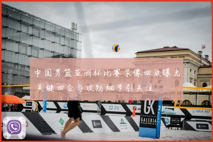 中国男篮亚洲杯比赛录像回放曝光 关键回合与攻防细节引关注