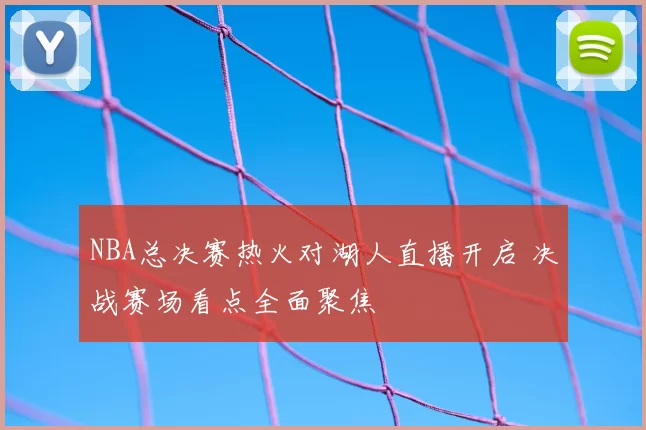 NBA总决赛热火对湖人直播开启 决战赛场看点全面聚焦