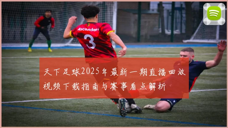 天下足球2025年最新一期直播回放视频下载指南与赛事看点解析