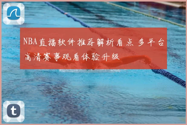 NBA直播软件推荐解析看点 多平台高清赛事观看体验升级