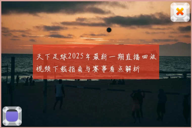 天下足球2025年最新一期直播回放视频下载指南与赛事看点解析