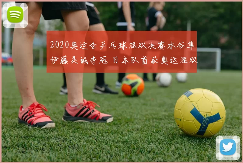 2020奥运会乒乓球混双决赛水谷隼伊藤美诚夺冠 日本队首获奥运混双金牌