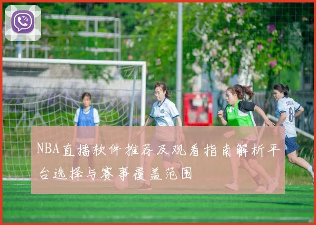 NBA直播软件推荐及观看指南解析平台选择与赛事覆盖范围