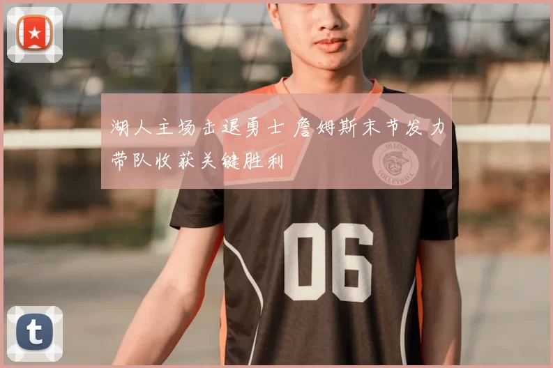 湖人主场击退勇士 詹姆斯末节发力带队收获关键胜利
