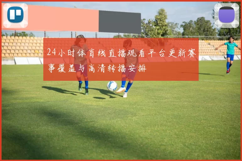 24小时体育线直播观看平台更新赛事覆盖与高清转播安排