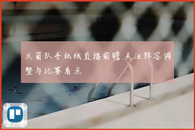 火箭队手机线直播前瞻 关注阵容调整与比赛看点