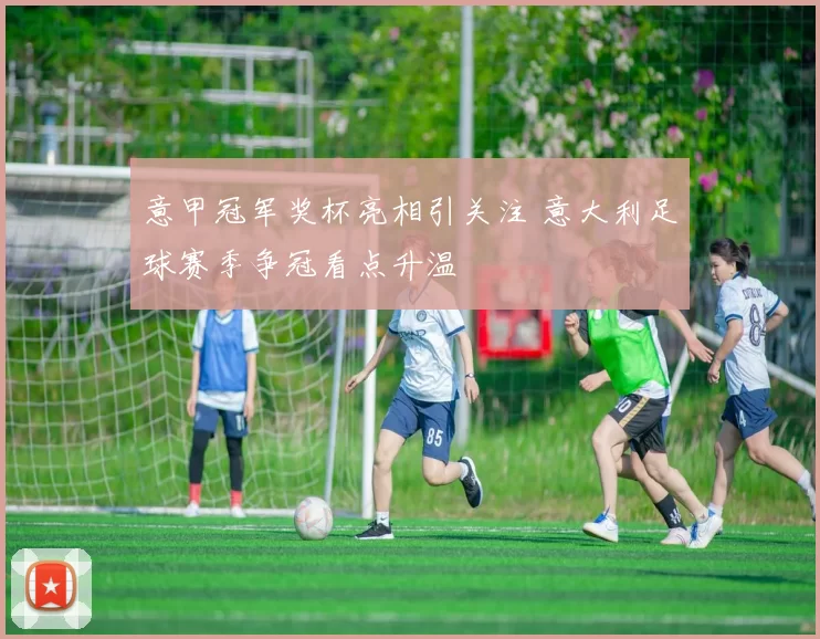 意甲冠军奖杯亮相引关注 意大利足球赛季争冠看点升温