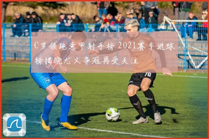 C罗领跑意甲射手榜 2021赛季进球榜揭晓尤文争冠再受关注