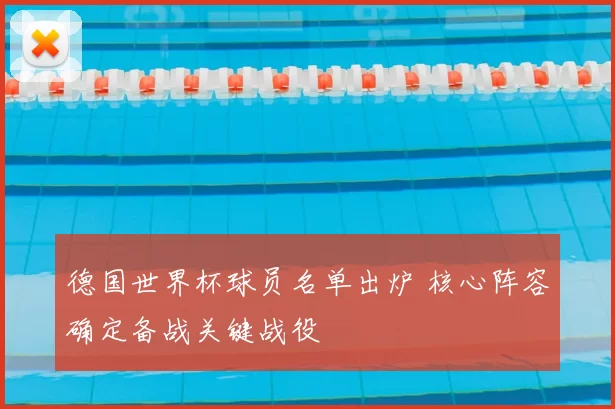德国世界杯球员名单出炉 核心阵容确定备战关键战役