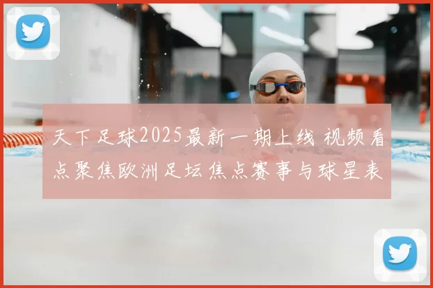 天下足球2025最新一期上线 视频看点聚焦欧洲足坛焦点赛事与球星表现