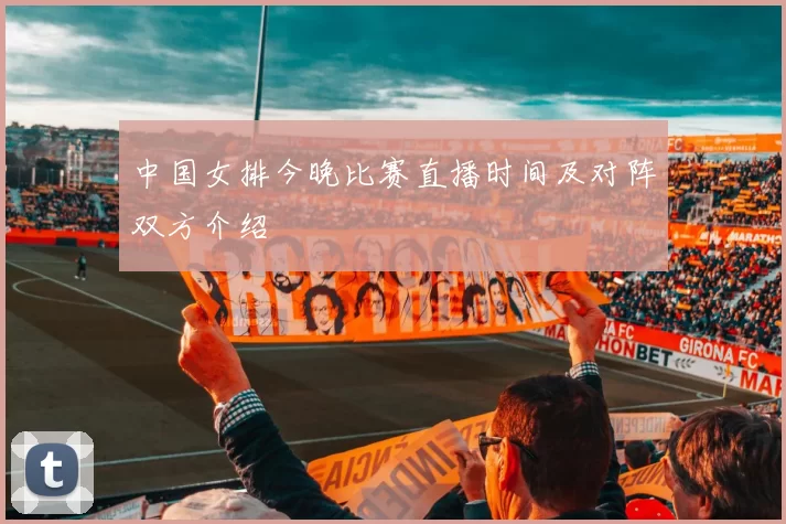 中国女排今晚比赛直播时间及对阵双方介绍