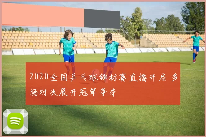 2020全国乒乓球锦标赛直播开启 多场对决展开冠军争夺