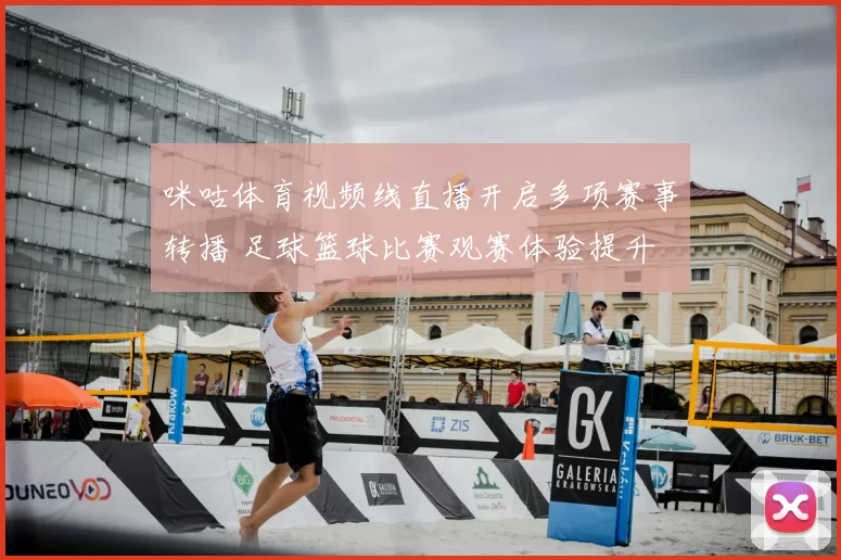 咪咕体育视频线直播开启多项赛事转播 足球篮球比赛观赛体验提升