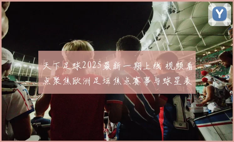 天下足球2025最新一期上线 视频看点聚焦欧洲足坛焦点赛事与球星表现