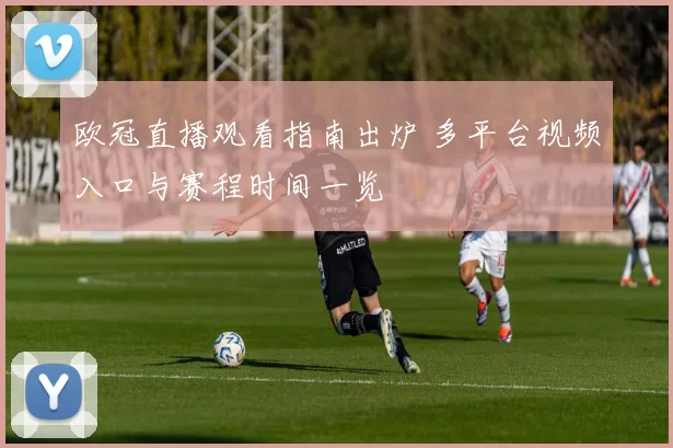 欧冠直播观看指南出炉 多平台视频入口与赛程时间一览