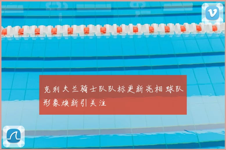 克利夫兰骑士队队标更新亮相 球队形象焕新引关注