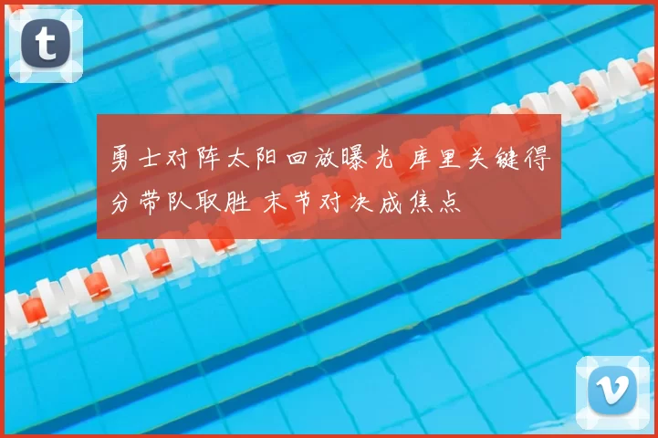 勇士对阵太阳回放曝光 库里关键得分带队取胜 末节对决成焦点