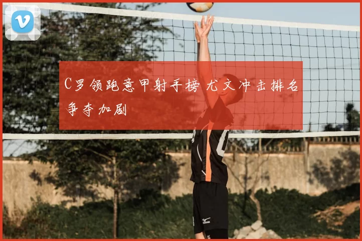C罗领跑意甲射手榜 尤文冲击排名争夺加剧