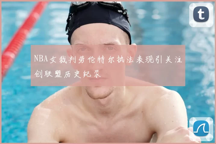 NBA女裁判劳伦特尔执法表现引关注创联盟历史纪录