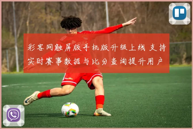 彩客网触屏版手机版升级上线 支持实时赛事数据与比分查询提升用户购彩体验