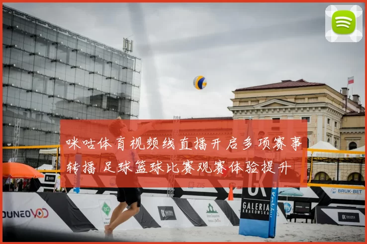 咪咕体育视频线直播开启多项赛事转播 足球篮球比赛观赛体验提升