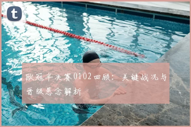 欧冠半决赛0102回顾：关键战况与晋级悬念解析