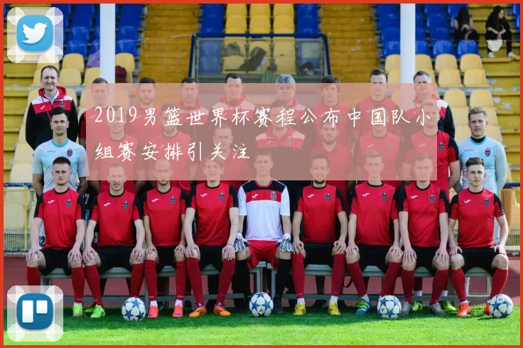 2019男篮世界杯赛程公布中国队小组赛安排引关注