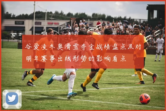 谷爱凌冬奥滑雪夺金战绩盘点及对明年赛事出线形势的影响看点