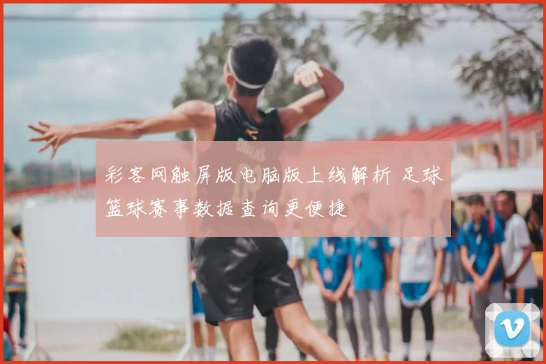彩客网触屏版电脑版上线解析 足球篮球赛事数据查询更便捷