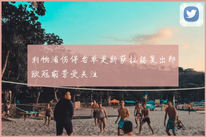 利物浦伤停名单更新萨拉赫复出即欧冠前景受关注