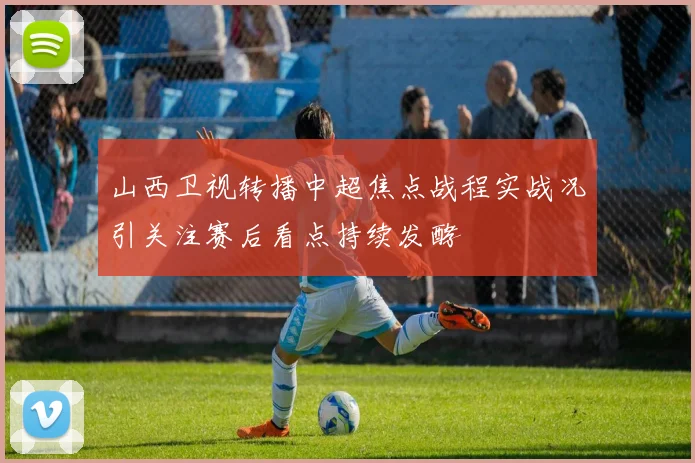 山西卫视转播中超焦点战程实战况引关注赛后看点持续发酵