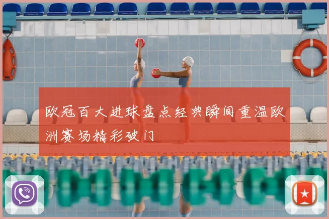 欧冠百大进球盘点经典瞬间重温欧洲赛场精彩破门