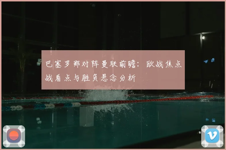 巴塞罗那对阵曼联前瞻：欧战焦点战看点与胜负悬念分析