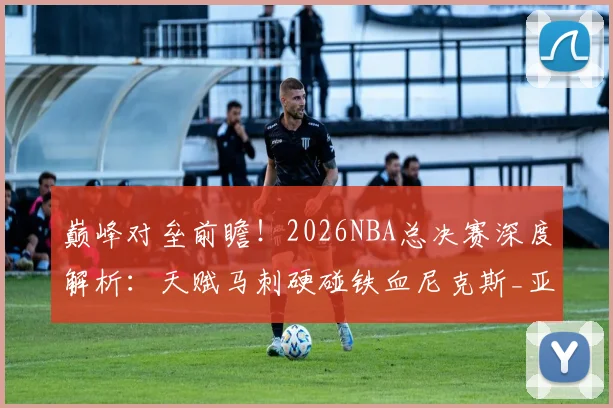 巅峰对垒前瞻！2026NBA总决赛深度解析：天赋马刺硬碰铁血尼克斯_亚马_1_CBA