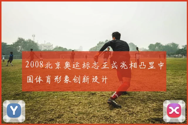 2008北京奥运标志正式亮相凸显中国体育形象创新设计