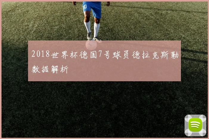 2018世界杯德国7号球员德拉克斯勒数据解析