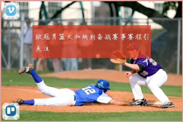 欧冠男篮大加纳利备战赛事赛程引关注
