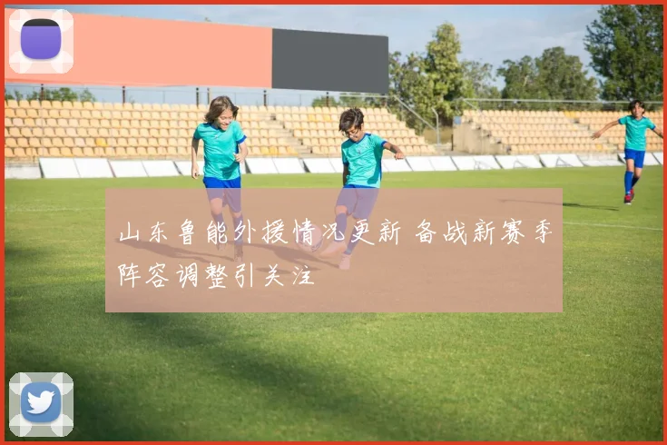 山东鲁能外援情况更新 备战新赛季阵容调整引关注