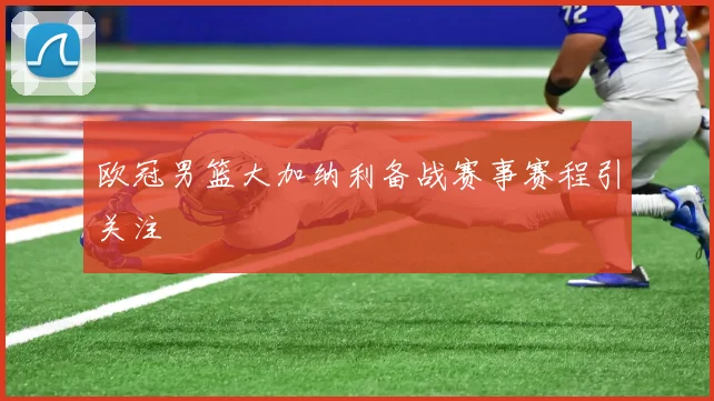 欧冠男篮大加纳利备战赛事赛程引关注