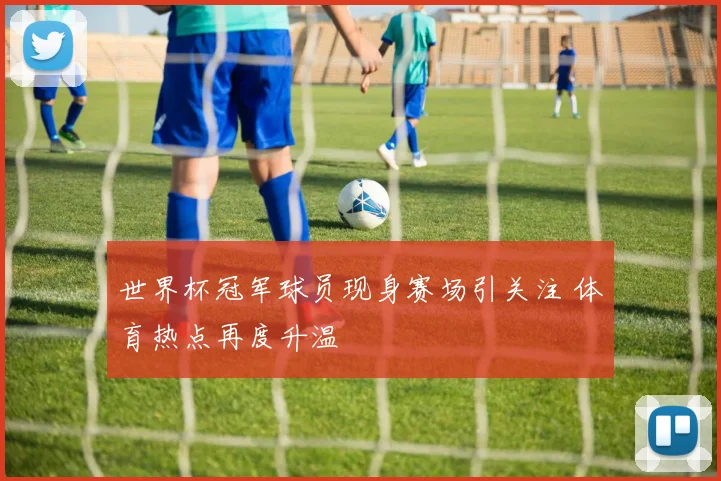世界杯冠军球员现身赛场引关注 体育热点再度升温