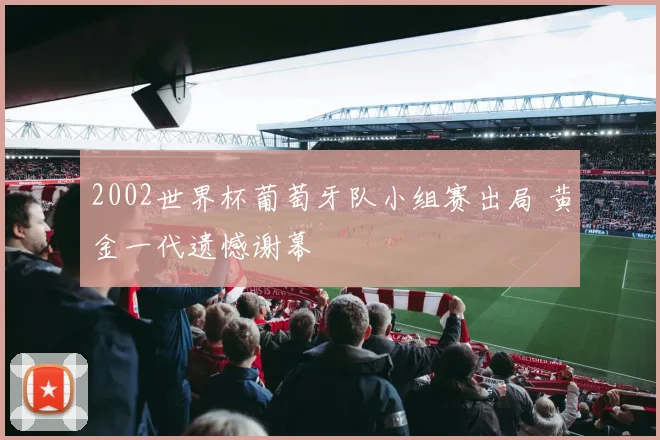 2002世界杯葡萄牙队小组赛出局 黄金一代遗憾谢幕