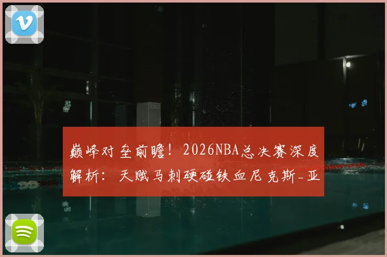 巅峰对垒前瞻！2026NBA总决赛深度解析：天赋马刺硬碰铁血尼克斯_亚马_1_CBA