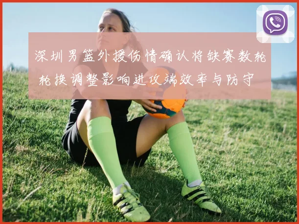 深圳男篮外援伤情确认将缺赛数轮 轮换调整影响进攻端效率与防守