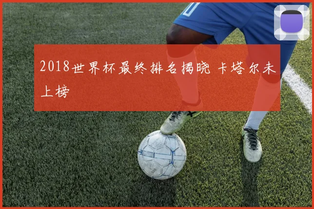 2018世界杯最终排名揭晓 卡塔尔未上榜